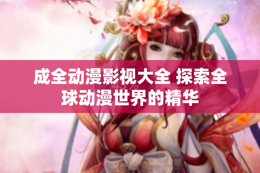 成全動(dòng)漫影視大全 探索全球動(dòng)漫世界的精華