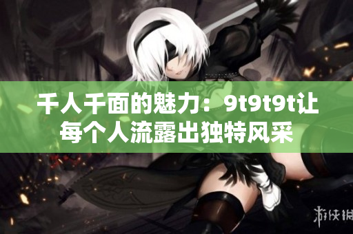 千人千面的魅力：9t9t9t讓每個(gè)人流露出獨(dú)特風(fēng)采