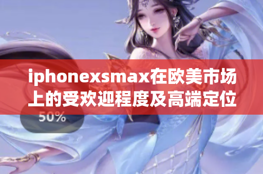 iphonexsmax在歐美市場上的受歡迎程度及高端定位