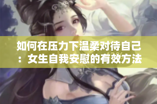 如何在壓力下溫柔對待自己：女生自我安慰的有效方法