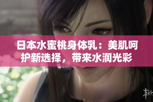 日本水蜜桃身體乳：美肌呵護(hù)新選擇，帶來水潤光彩