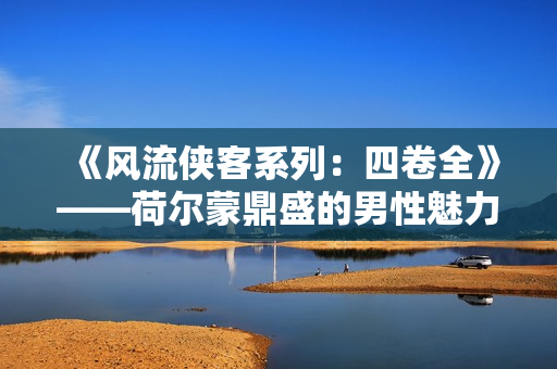 《風流俠客系列：四卷全》——荷爾蒙鼎盛的男性魅力集錦