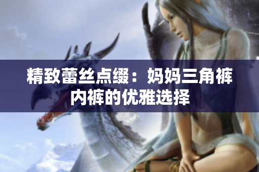 精致蕾絲點(diǎn)綴：媽媽三角褲內(nèi)褲的優(yōu)雅選擇