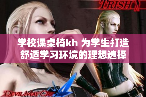 學校課桌椅kh 為學生打造舒適學習環(huán)境的理想選擇