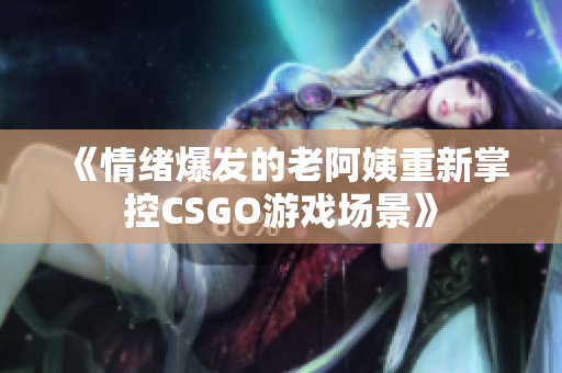《情緒爆發(fā)的老阿姨重新掌控CSGO游戲場景》