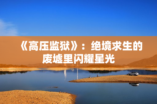 《高壓監(jiān)獄》：絕境求生的廢墟里閃耀星光