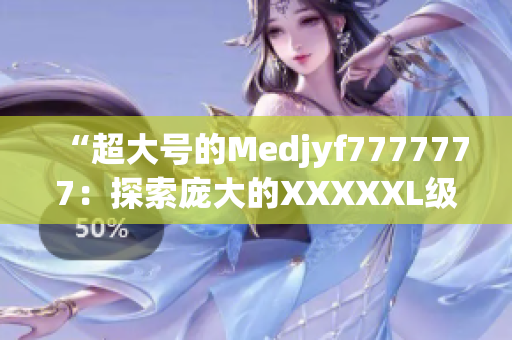 “超大號(hào)的Medjyf7777777：探索龐大的XXXXXL級(jí)世界”