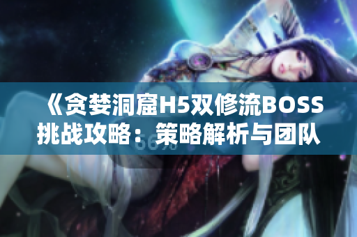 《貪婪洞窟H5雙修流BOSS挑戰(zhàn)攻略：策略解析與團(tuán)隊配合詳解》
