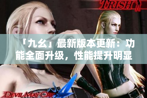 「九幺」最新版本更新：功能全面升級，性能提升明顯