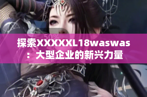探索XXXXXL18waswas：大型企業(yè)的新興力量