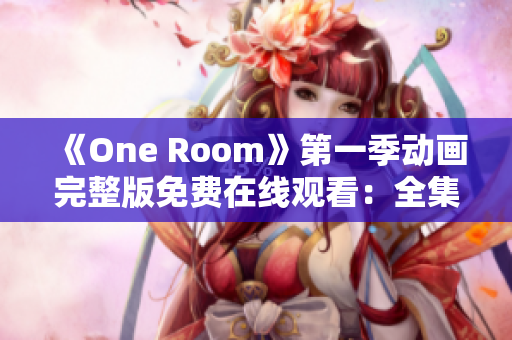 《One Room》第一季動畫完整版免費在線觀看：全集高清無廣告