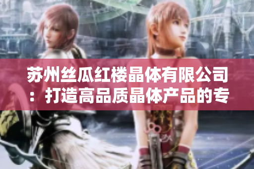 蘇州絲瓜紅樓晶體有限公司：打造高品質(zhì)晶體產(chǎn)品的專業(yè)制造商