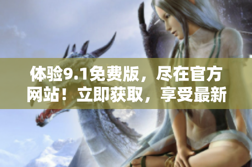 體驗9.1免費版，盡在官方網(wǎng)站！立即獲取，享受最新功能！