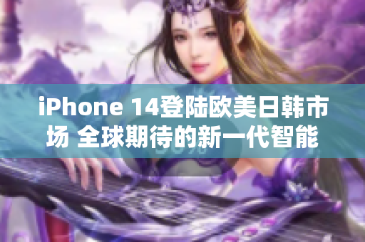 iPhone 14登陸歐美日韓市場(chǎng) 全球期待的新一代智能手機(jī)