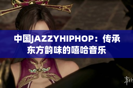 中國JAZZYHIPHOP：傳承東方韻味的嘻哈音樂