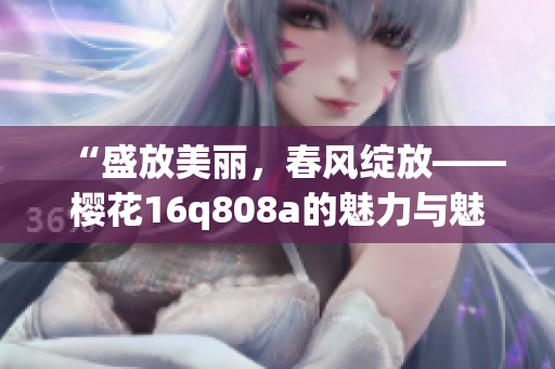 “盛放美麗，春風(fēng)綻放——櫻花16q808a的魅力與魅力”