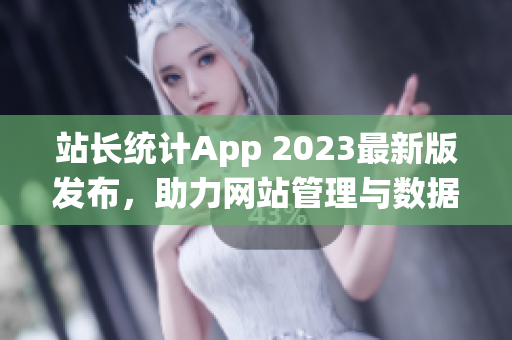站長統(tǒng)計App 2023最新版發(fā)布，助力網(wǎng)站管理與數(shù)據(jù)分析