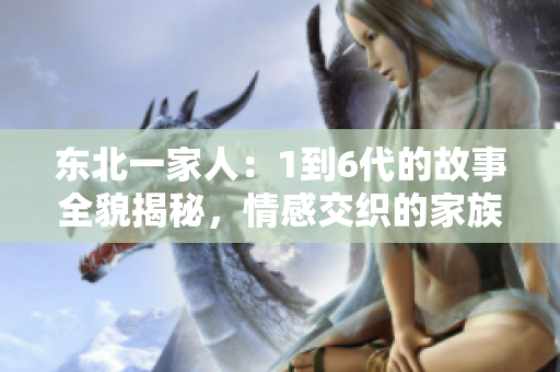 東北一家人：1到6代的故事全貌揭秘，情感交織的家族傳奇引人深思