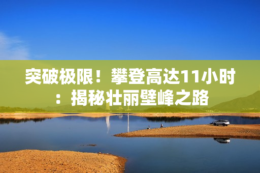 突破極限！攀登高達11小時：揭秘壯麗壁峰之路