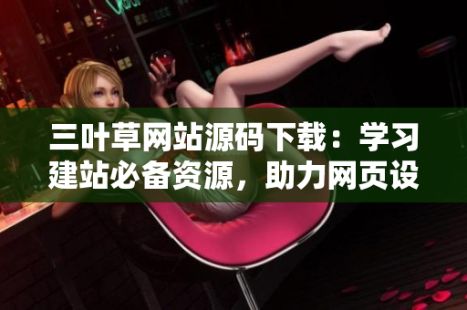 三葉草網(wǎng)站源碼下載：學(xué)習(xí)建站必備資源，助力網(wǎng)頁設(shè)計者迅速入門