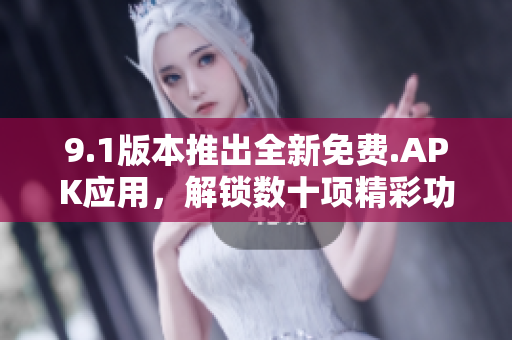 9.1版本推出全新免費.APK應(yīng)用，解鎖數(shù)十項精彩功能