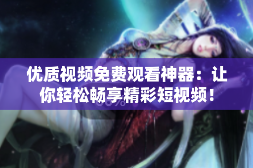 優(yōu)質(zhì)視頻免費觀看神器：讓你輕松暢享精彩短視頻！