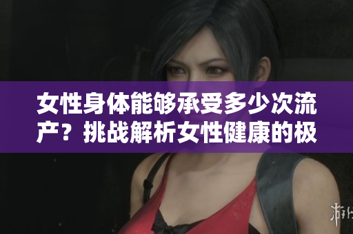 女性身體能夠承受多少次流產(chǎn)？挑戰(zhàn)解析女性健康的極限