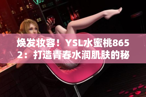 煥發(fā)妝容！YSL水蜜桃8652：打造青春水潤肌膚的秘密武器