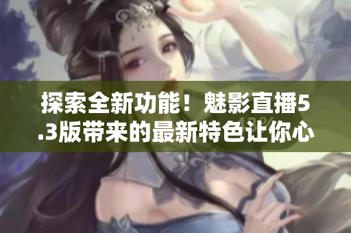 探索全新功能！魅影直播5.3版帶來的最新特色讓你心馳神往