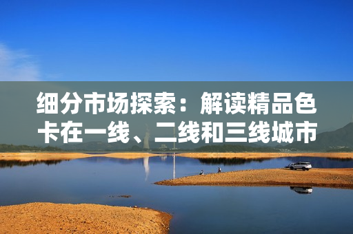 細分市場探索：解讀精品色卡在一線、二線和三線城市的不同表現(xiàn)