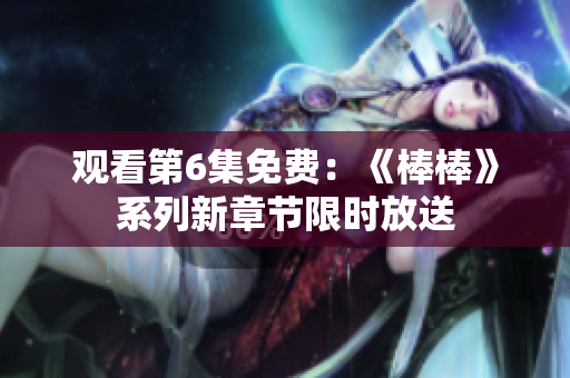 觀看第6集免費：《棒棒》系列新章節(jié)限時放送