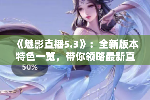 《魅影直播5.3》：全新版本特色一覽，帶你領(lǐng)略最新直播魅力