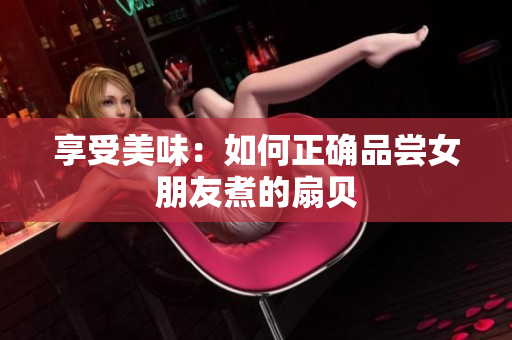享受美味：如何正確品嘗女朋友煮的扇貝