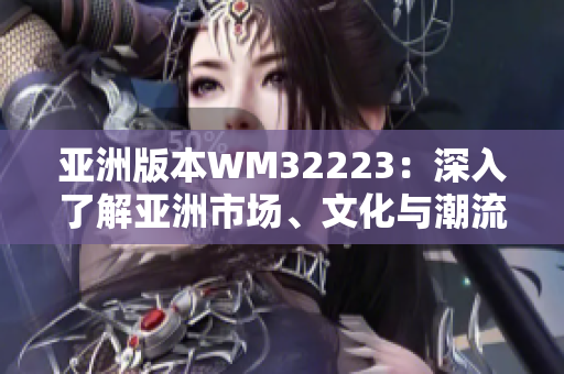 亞洲版本W(wǎng)M32223：深入了解亞洲市場(chǎng)、文化與潮流的必讀指南
