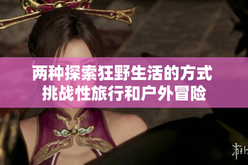兩種探索狂野生活的方式 挑戰(zhàn)性旅行和戶外冒險