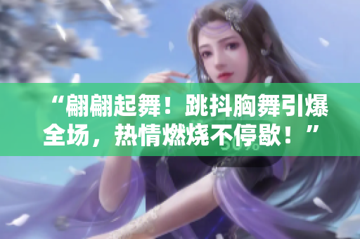 “翩翩起舞！跳抖胸舞引爆全場，熱情燃燒不停歇！”