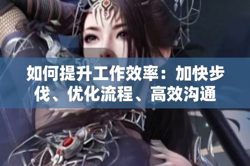 如何提升工作效率：加快步伐、優(yōu)化流程、高效溝通