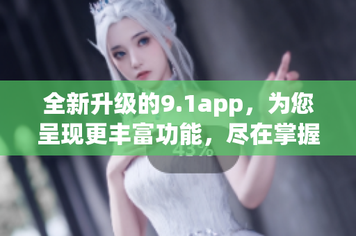 全新升級的9.1app，為您呈現(xiàn)更豐富功能，盡在掌握