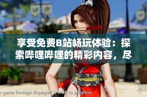 享受免費B站暢玩體驗：探索嗶哩嗶哩的精彩內(nèi)容，盡情暢游無限可能！
