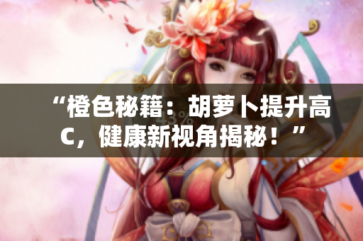 “橙色秘籍：胡蘿卜提升高C，健康新視角揭秘！”