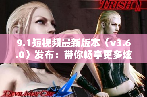 9.1短視頻最新版本（v3.6.0）發(fā)布：帶你暢享更多炫酷特效和創(chuàng)意功能！