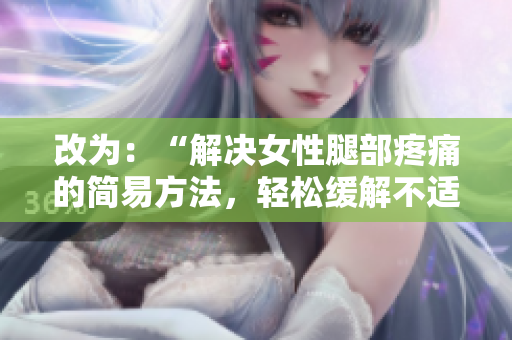 改為：“解決女性腿部疼痛的簡(jiǎn)易方法，輕松緩解不適感”。