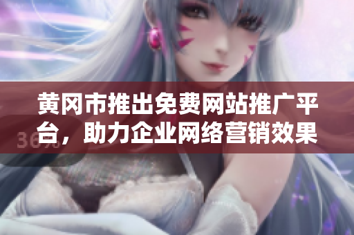 黃岡市推出免費網(wǎng)站推廣平臺，助力企業(yè)網(wǎng)絡(luò)營銷效果提升
