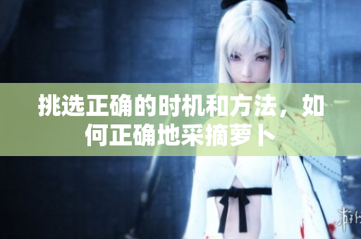 挑選正確的時機(jī)和方法，如何正確地采摘蘿卜