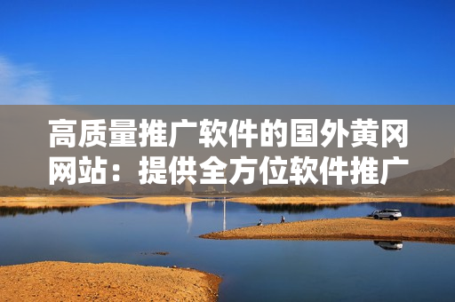 高質(zhì)量推廣軟件的國(guó)外黃岡網(wǎng)站：提供全方位軟件推廣解決方案
