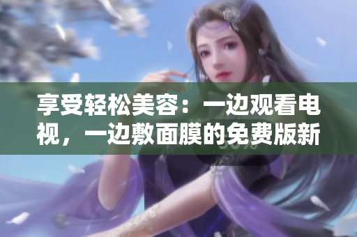 享受輕松美容：一邊觀看電視，一邊敷面膜的免費(fèi)版新體驗(yàn)