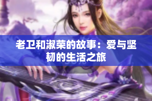 老衛(wèi)和淑榮的故事：愛與堅(jiān)韌的生活之旅