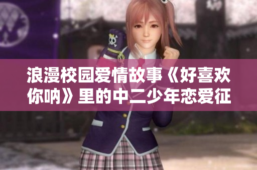 浪漫校園愛情故事《好喜歡你吶》里的中二少年戀愛征程