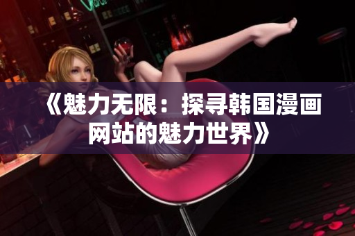 《魅力無(wú)限：探尋韓國(guó)漫畫網(wǎng)站的魅力世界》