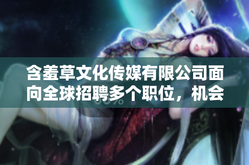 含羞草文化傳媒有限公司面向全球招聘多個(gè)職位，機(jī)會(huì)難得，期待您的加入